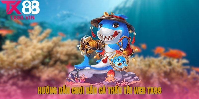 Hướng dẫn chơi Bắn cá thần tài web TX88 từ cơ bản đến nâng cao