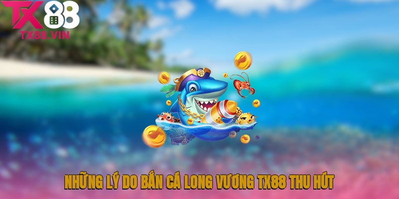 Những lý do nên tham gia Bắn cá Long Vương TX88